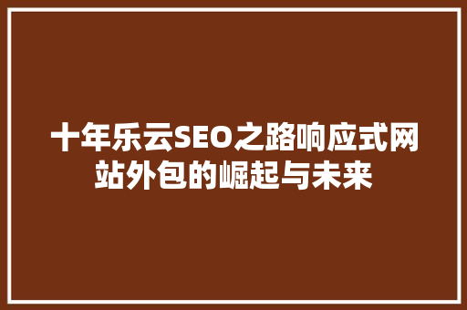 十年乐云SEO之路响应式网站外包的崛起与未来