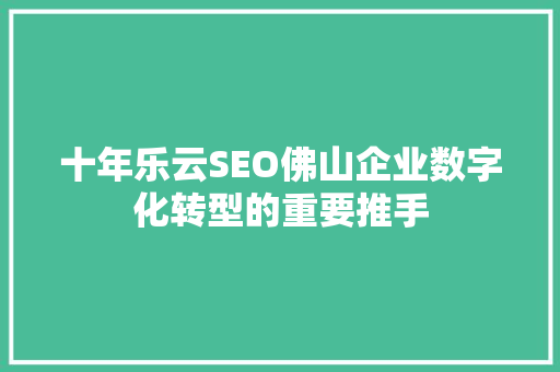 十年乐云SEO佛山企业数字化转型的重要推手