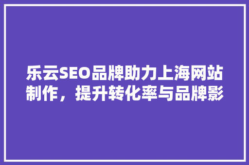 乐云SEO品牌助力上海网站制作，提升转化率与品牌影响力