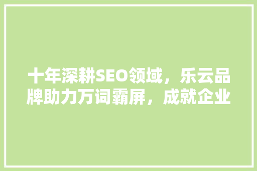 十年深耕SEO领域，乐云品牌助力万词霸屏，成就企业网络营销新高度