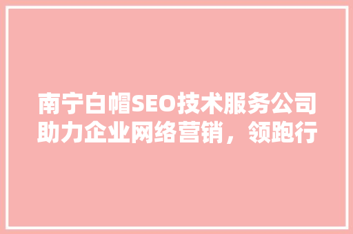 南宁白帽SEO技术服务公司助力企业网络营销，领跑行业前沿