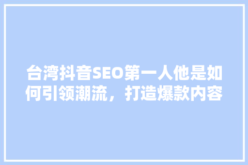 台湾抖音SEO第一人他是如何引领潮流，打造爆款内容的
