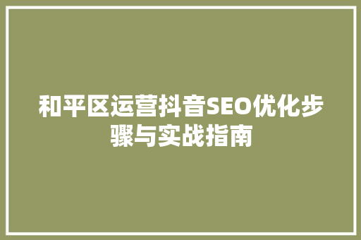 和平区运营抖音SEO优化步骤与实战指南
