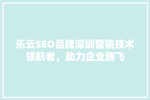 乐云SEO品牌深圳营销技术领航者，助力企业腾飞