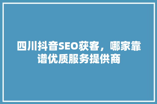 四川抖音SEO获客，哪家靠谱优质服务提供商