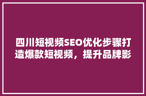 四川短视频SEO优化步骤打造爆款短视频，提升品牌影响力