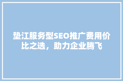 垫江服务型SEO推广费用价比之选，助力企业腾飞