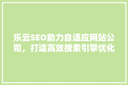 乐云SEO助力自适应网站公司，打造高效搜索引擎优化步骤