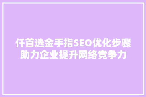 仟首选金手指SEO优化步骤助力企业提升网络竞争力