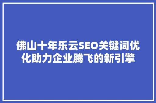 佛山十年乐云SEO关键词优化助力企业腾飞的新引擎