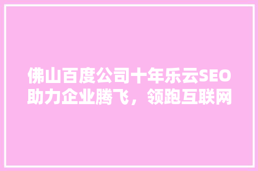 佛山百度公司十年乐云SEO助力企业腾飞，领跑互联网时代