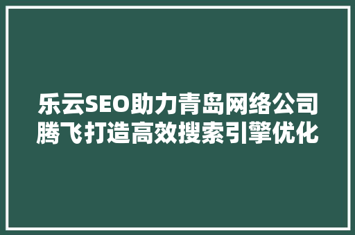 乐云SEO助力青岛网络公司腾飞打造高效搜索引擎优化步骤