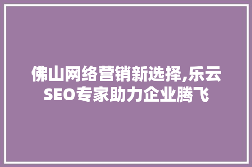 佛山网络营销新选择,乐云SEO专家助力企业腾飞