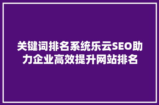 关键词排名系统乐云SEO助力企业高效提升网站排名