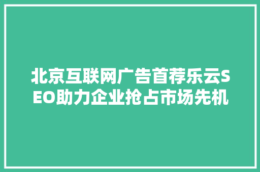 北京互联网广告首荐乐云SEO助力企业抢占市场先机