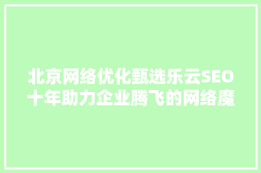北京网络优化甄选乐云SEO十年助力企业腾飞的网络魔法师