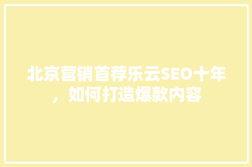 北京营销首荐乐云SEO十年，如何打造爆款内容
