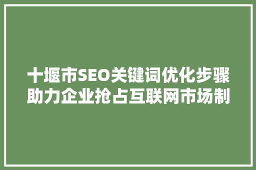 十堰市SEO关键词优化步骤助力企业抢占互联网市场制高点