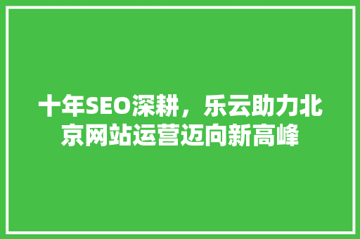 十年SEO深耕，乐云助力北京网站运营迈向新高峰