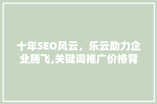 十年SEO风云，乐云助力企业腾飞,关键词推广价格背后的奥秘