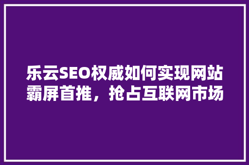 乐云SEO权威如何实现网站霸屏首推，抢占互联网市场先机