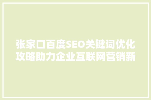 张家口百度SEO关键词优化攻略助力企业互联网营销新突破