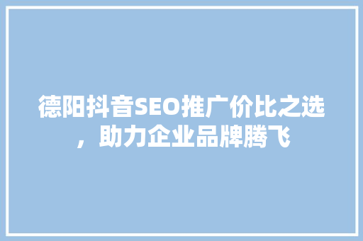 德阳抖音SEO推广价比之选，助力企业品牌腾飞