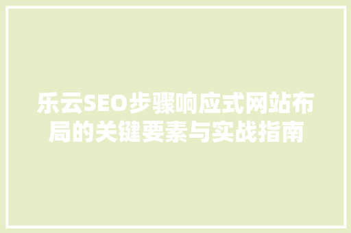 乐云SEO步骤响应式网站布局的关键要素与实战指南