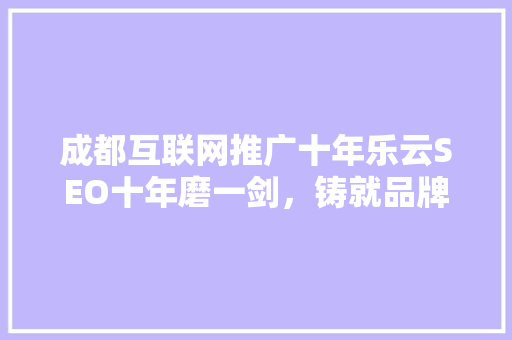 成都互联网推广十年乐云SEO十年磨一剑，铸就品牌辉煌
