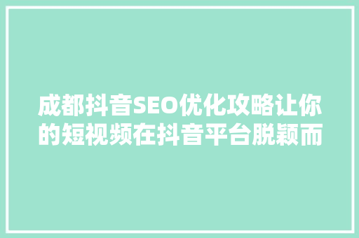 成都抖音SEO优化攻略让你的短视频在抖音平台脱颖而出