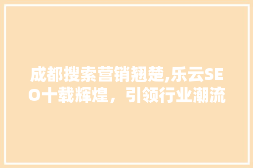 成都搜索营销翘楚,乐云SEO十载辉煌，引领行业潮流