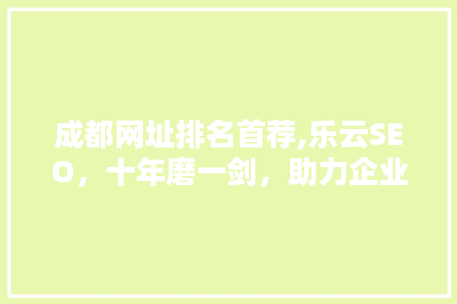成都网址排名首荐,乐云SEO，十年磨一剑，助力企业互联网营销之路