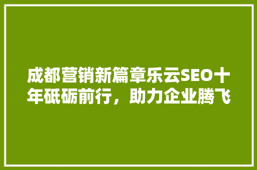 成都营销新篇章乐云SEO十年砥砺前行，助力企业腾飞