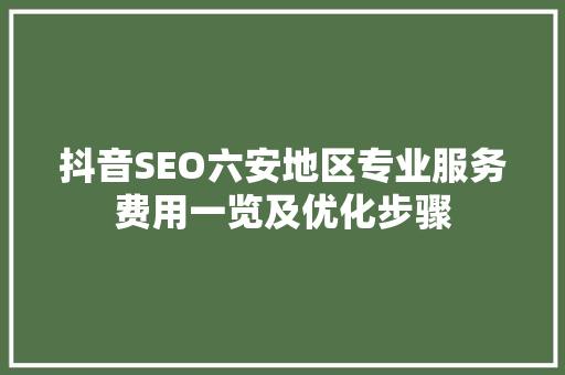 抖音SEO六安地区专业服务费用一览及优化步骤
