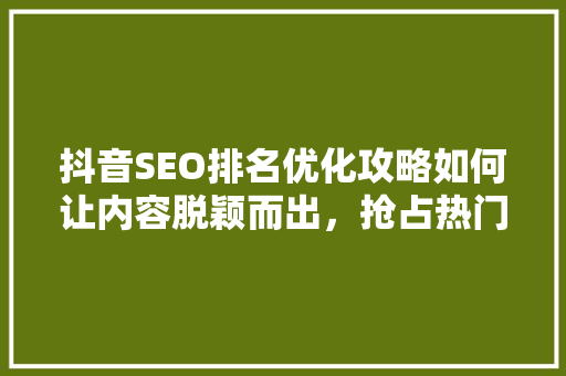 抖音SEO排名优化攻略如何让内容脱颖而出，抢占热门话题
