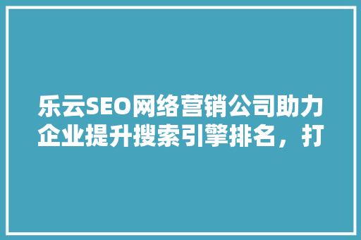 乐云SEO网络营销公司助力企业提升搜索引擎排名，打造品牌影响力