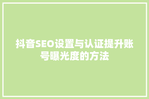 抖音SEO设置与认证提升账号曝光度的方法
