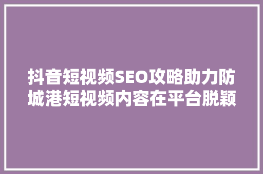 抖音短视频SEO攻略助力防城港短视频内容在平台脱颖而出