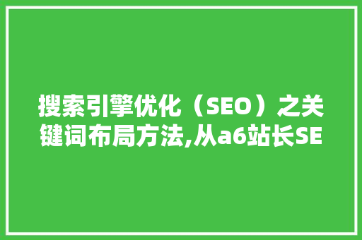 搜索引擎优化（SEO）之关键词布局方法,从a6站长SEO基础第19课学到的精髓