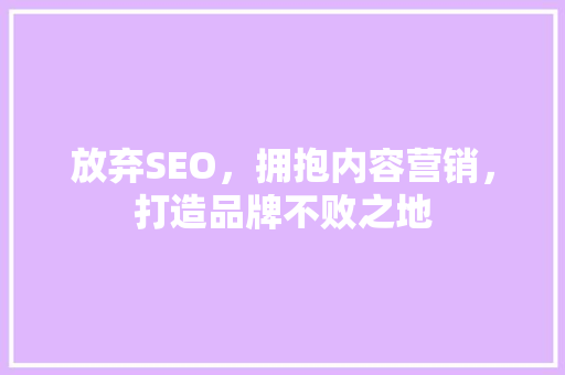 放弃SEO，拥抱内容营销，打造品牌不败之地