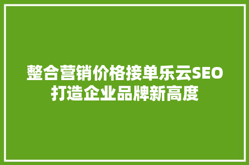 整合营销价格接单乐云SEO打造企业品牌新高度