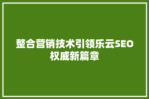整合营销技术引领乐云SEO权威新篇章