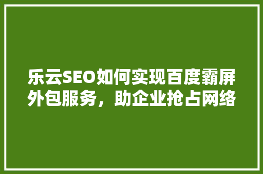 乐云SEO如何实现百度霸屏外包服务，助企业抢占网络营销制高点