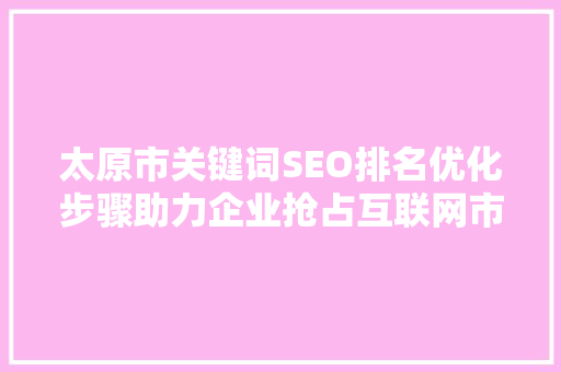 太原市关键词SEO排名优化步骤助力企业抢占互联网市场先机