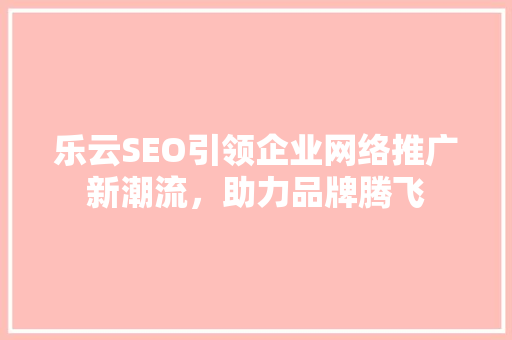乐云SEO引领企业网络推广新潮流，助力品牌腾飞