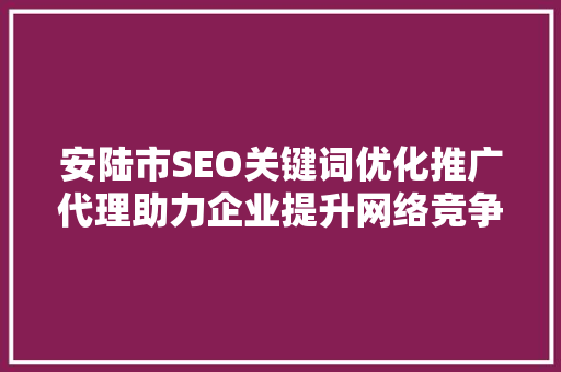 安陆市SEO关键词优化推广代理助力企业提升网络竞争力