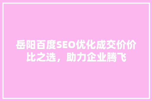 岳阳百度SEO优化成交价价比之选，助力企业腾飞