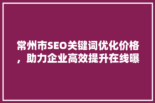 常州市SEO关键词优化价格，助力企业高效提升在线曝光率