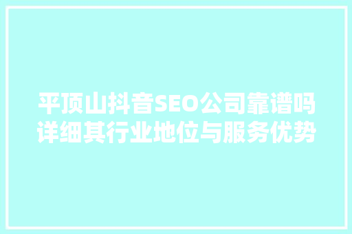 平顶山抖音SEO公司靠谱吗详细其行业地位与服务优势