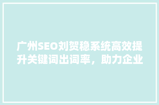 广州SEO刘贺稳系统高效提升关键词出词率，助力企业网络营销